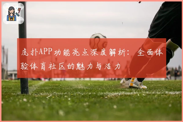 虎扑APP功能亮点深度解析：全面体验体育社区的魅力与活力