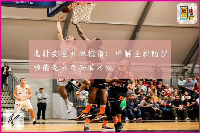 虎扑安全升级指南：详解全新防护功能亮点与安装方法