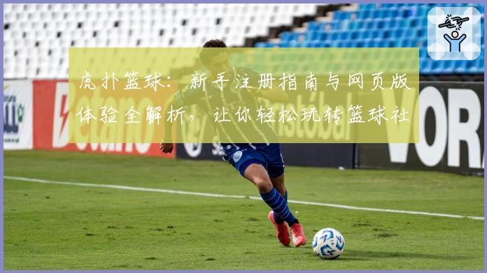 虎扑篮球:新手注册指南与网页版体验全解析,让你轻松玩转篮球社区