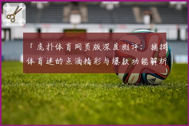 「虎扑体育网页版深度测评：捕捉体育迷的点滴精彩与爆款功能解析」