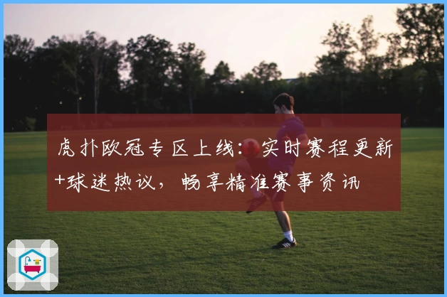 虎扑欧冠专区上线：实时赛程更新+球迷热议，畅享精准赛事资讯