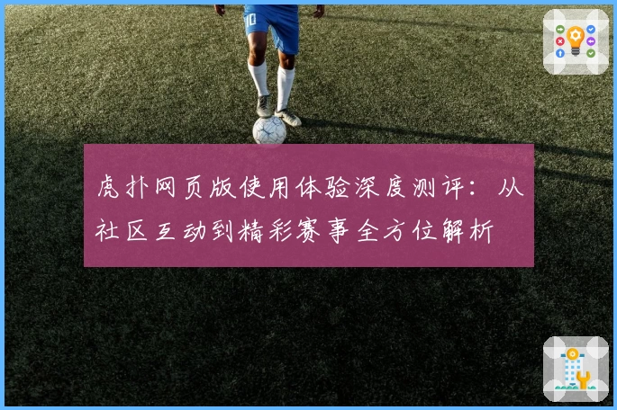 虎扑网页版使用体验深度测评：从社区互动到精彩赛事全方位解析
