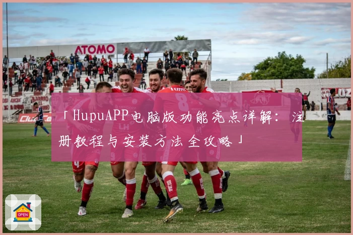 「HupuAPP电脑版功能亮点详解：注册教程与安装方法全攻略」