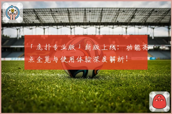 「虎扑专业版」新版上线：功能亮点全览与使用体验深度解析！
