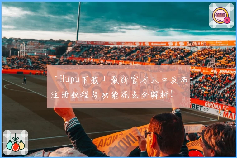 「Hupu下载」最新官方入口发布:注册教程与功能亮点全解析!