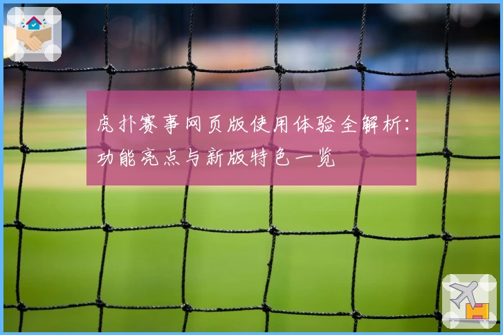 虎扑赛事网页版使用体验全解析：功能亮点与新版特色一览