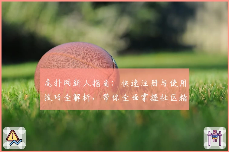 虎扑网新人指南：快速注册与使用技巧全解析，带你全面掌握社区精髓