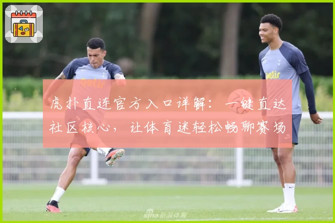 虎扑直连官方入口详解：一键直达社区核心，让体育迷轻松畅聊赛场趣事