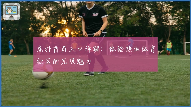 虎扑首页入口详解：体验热血体育社区的无限魅力
