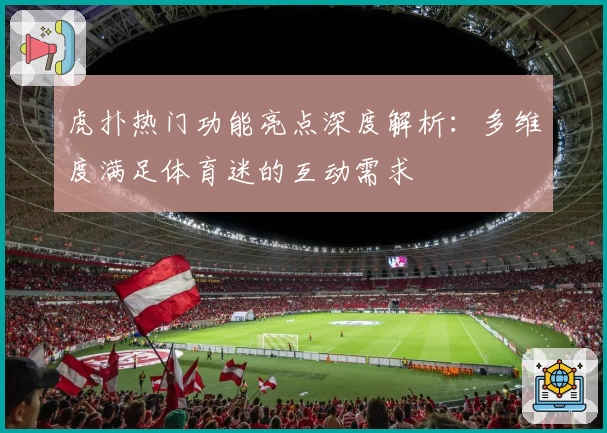 虎扑热门功能亮点深度解析：多维度满足体育迷的互动需求