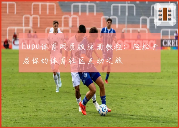 Hupu体育网页版注册教程：轻松开启你的体育社区互动之旅