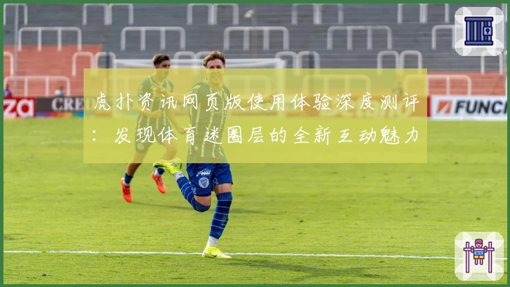 虎扑资讯网页版使用体验深度测评：发现体育迷圈层的全新互动魅力