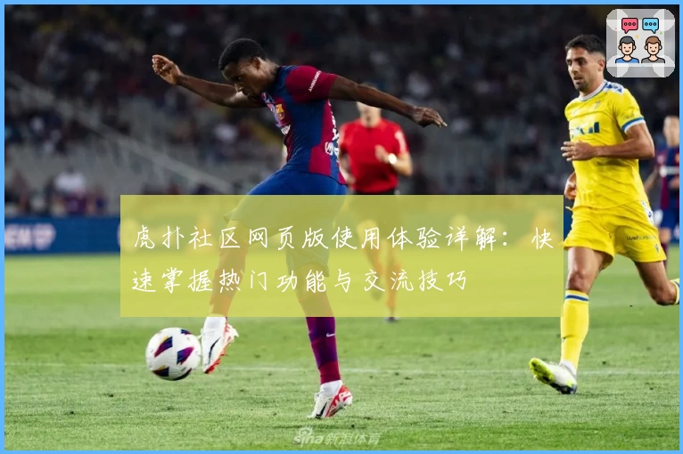 虎扑社区网页版使用体验详解：快速掌握热门功能与交流技巧