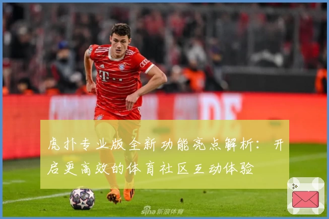 虎扑专业版全新功能亮点解析:开启更高效的体育社区互动体验