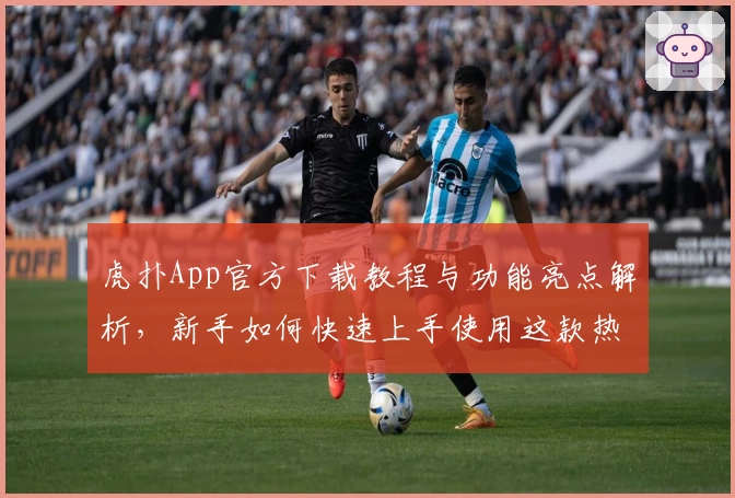 虎扑App官方下载教程与功能亮点解析，新手如何快速上手使用这款热门体育社区平台