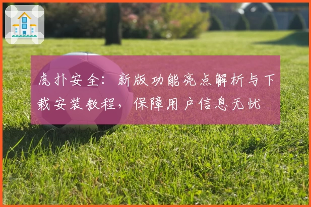 虎扑安全：新版功能亮点解析与下载安装教程，保障用户信息无忧