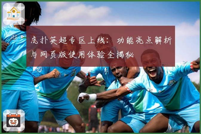虎扑英超专区上线：功能亮点解析与网页版使用体验全揭秘