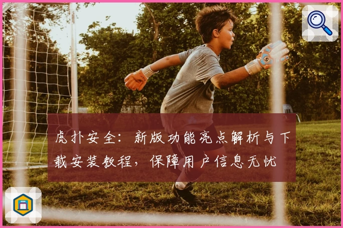 虎扑安全：新版功能亮点解析与下载安装教程，保障用户信息无忧