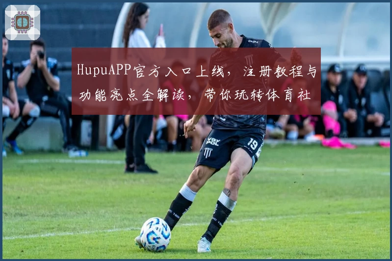 HupuAPP官方入口上线，注册教程与功能亮点全解读，带你玩转体育社区的新体验