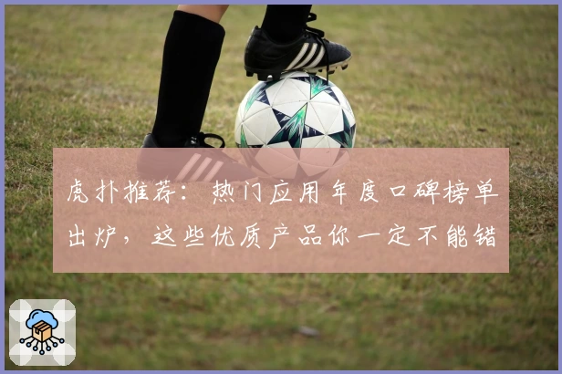 虎扑推荐：热门应用年度口碑榜单出炉，这些优质产品你一定不能错过