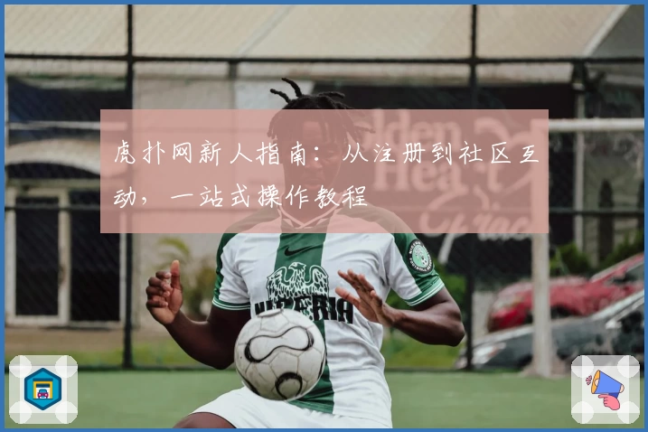 虎扑网新人指南：从注册到社区互动，一站式操作教程