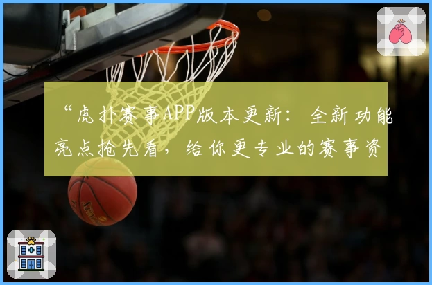 “虎扑赛事APP版本更新：全新功能亮点抢先看，给你更专业的赛事资讯体验”