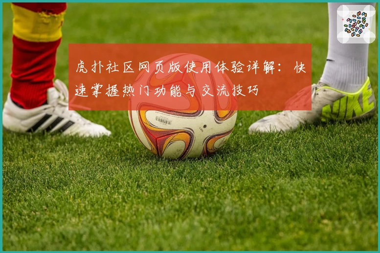 虎扑社区网页版使用体验详解：快速掌握热门功能与交流技巧