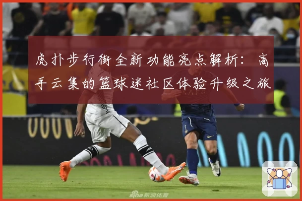 虎扑步行街全新功能亮点解析：高手云集的篮球迷社区体验升级之旅