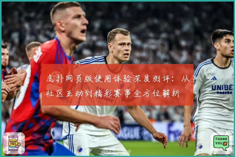 虎扑网页版使用体验深度测评：从社区互动到精彩赛事全方位解析
