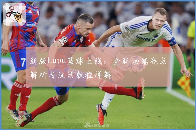 新版Hupu篮球上线，全新功能亮点解析与注册教程详解