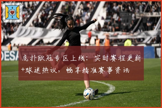虎扑欧冠专区上线：实时赛程更新+球迷热议，畅享精准赛事资讯