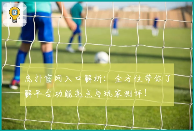 虎扑官网入口解析：全方位带你了解平台功能亮点与玩家测评！