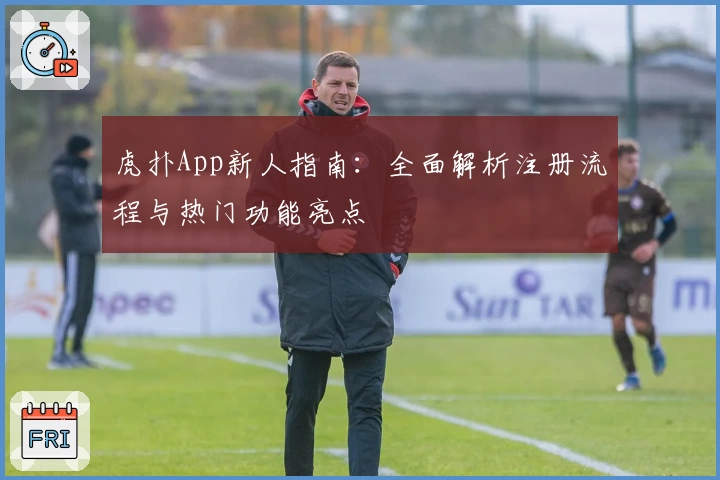 虎扑App新人指南：全面解析注册流程与热门功能亮点