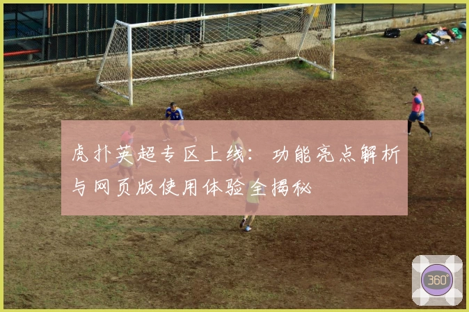 虎扑英超专区上线：功能亮点解析与网页版使用体验全揭秘