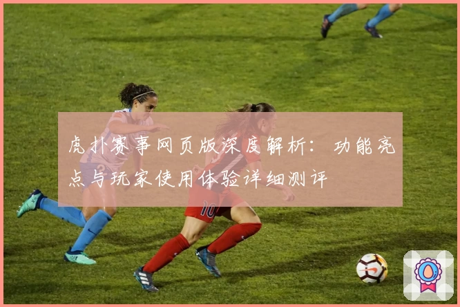 虎扑赛事网页版深度解析：功能亮点与玩家使用体验详细测评