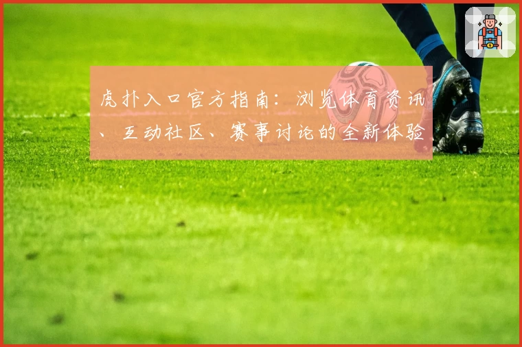 虎扑入口官方指南：浏览体育资讯、互动社区、赛事讨论的全新体验