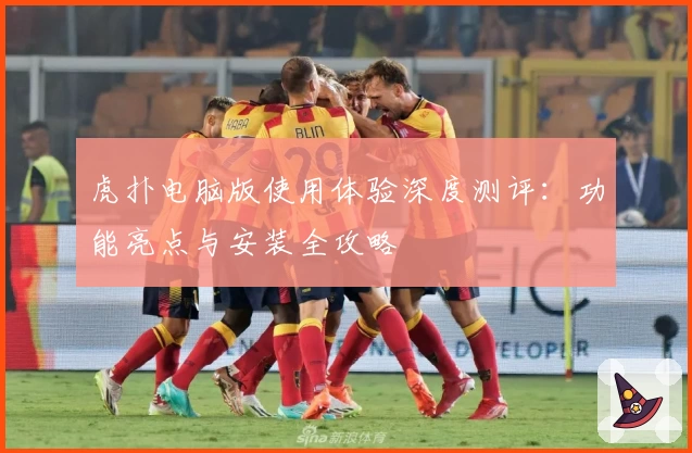 虎扑电脑版使用体验深度测评：功能亮点与安装全攻略