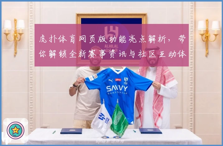 虎扑体育网页版功能亮点解析，带你解锁全新赛事资讯与社区互动体验