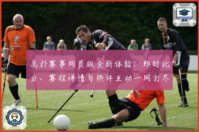 虎扑赛事网页版全新体验：即时比分、赛程详情与热评互动一网打尽