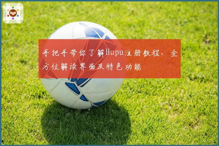 手把手带你了解Hupu注册教程，全方位解读界面及特色功能