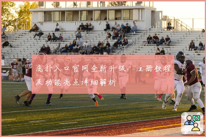 虎扑入口官网全新升级，注册教程及功能亮点详细解析