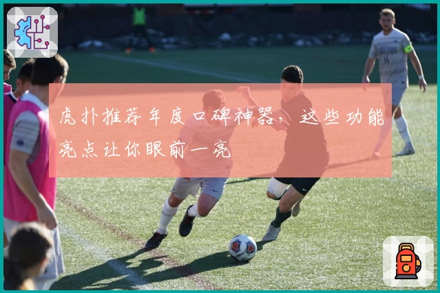虎扑推荐年度口碑神器，这些功能亮点让你眼前一亮