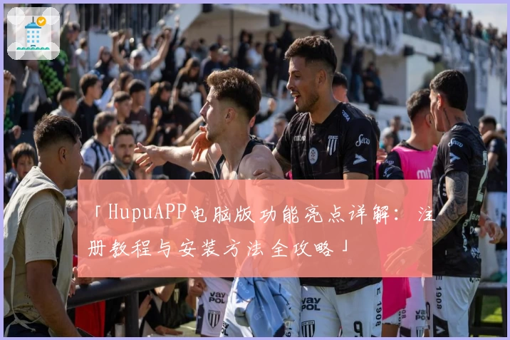 「HupuAPP电脑版功能亮点详解：注册教程与安装方法全攻略」