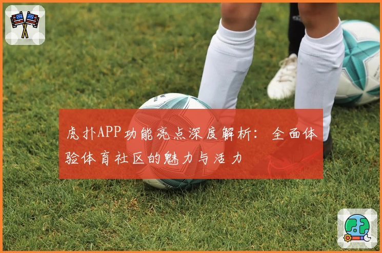 虎扑APP功能亮点深度解析：全面体验体育社区的魅力与活力