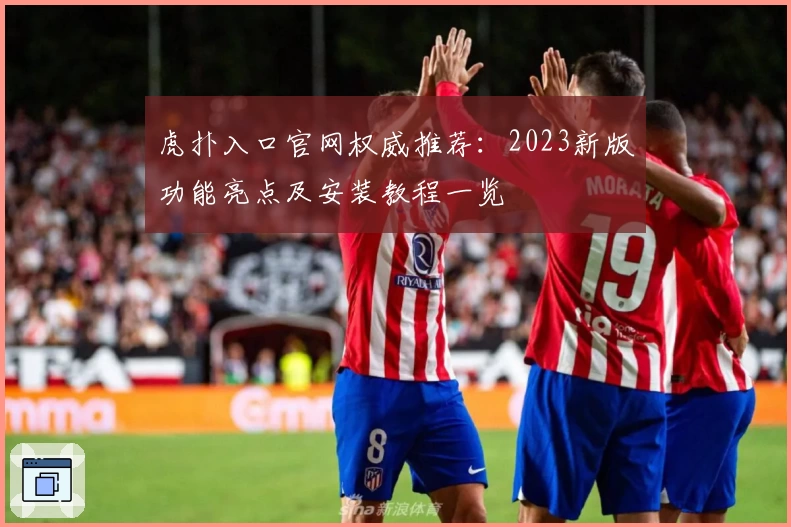 虎扑入口官网权威推荐：2023新版功能亮点及安装教程一览