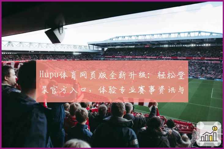 Hupu体育网页版全新升级:轻松登录官方入口,体验专业赛事资讯与实时数据解析