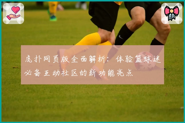 虎扑网页版全面解析：体验篮球迷必备互动社区的新功能亮点