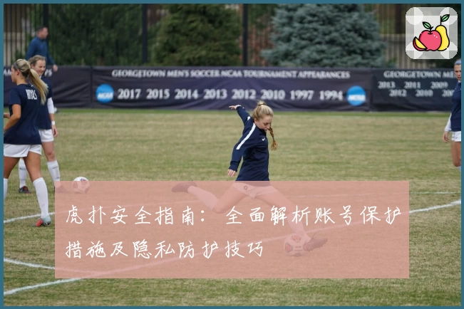 虎扑安全指南：全面解析账号保护措施及隐私防护技巧
