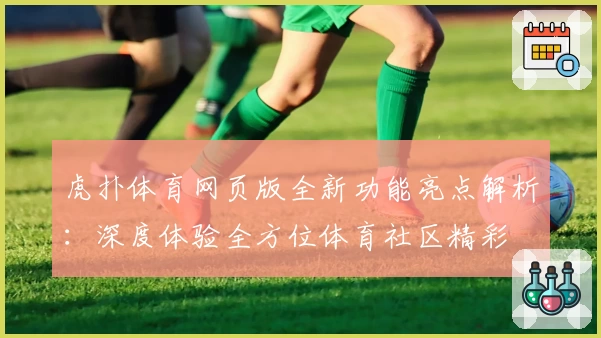 虎扑体育网页版全新功能亮点解析：深度体验全方位体育社区精彩
