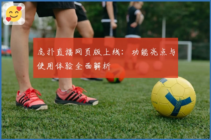 虎扑直播网页版上线：功能亮点与使用体验全面解析